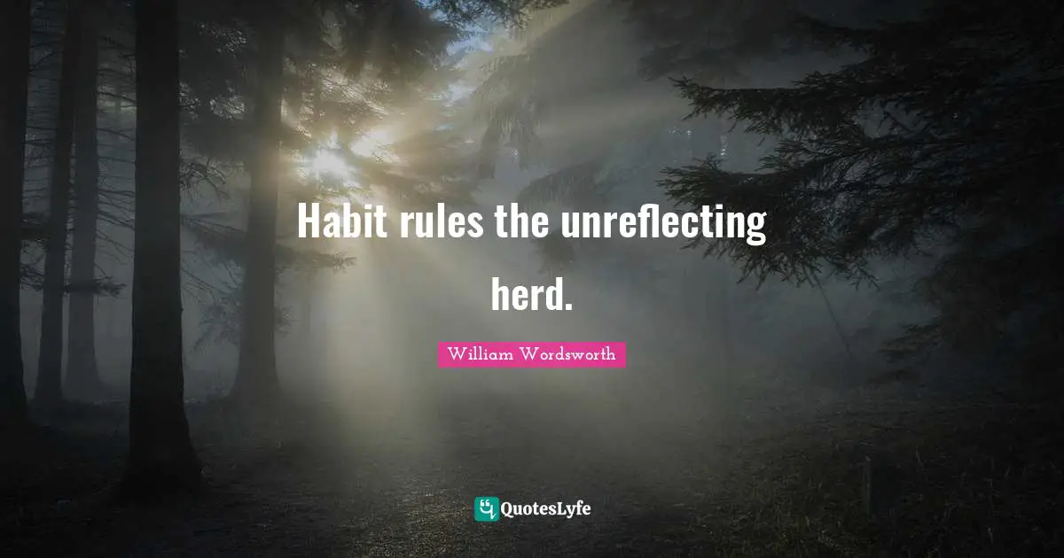 William Wordsworth Quotes: Habit rules the unreflecting herd.