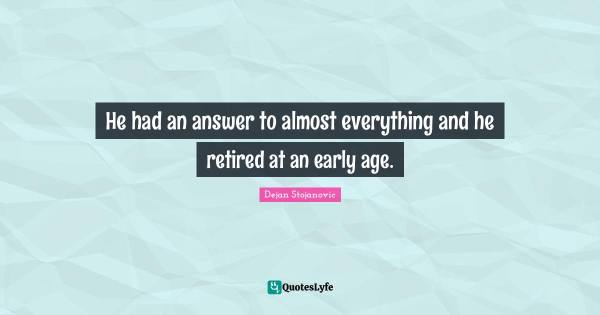He had an answer to almost everything and he retired at an early age.