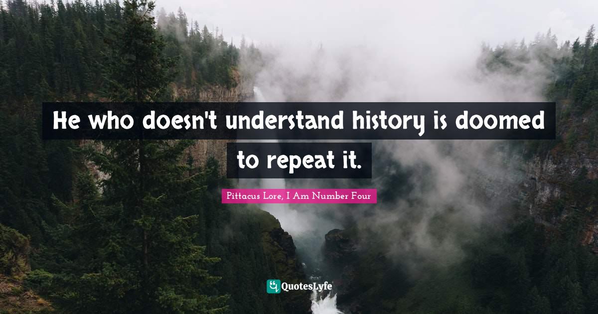 He who doesn't understand history is doomed to repeat it.... Quote by
