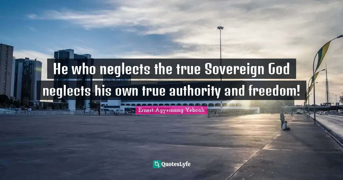 He who neglects the true Sovereign God neglects his own true authority and freedom!