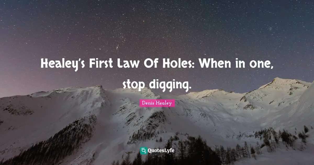 Efficiency Quotes: "Healey’s First Law Of Holes: When in one, stop digging."