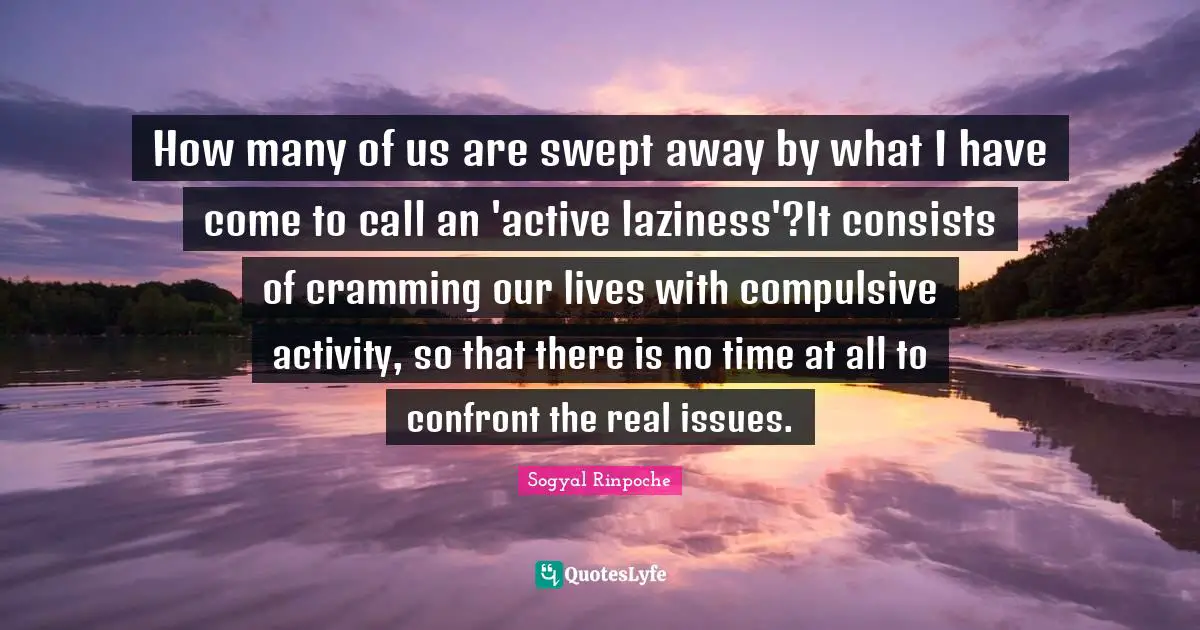 How many of us are swept away by what I have come to call an 'active laziness'?It consists of cramming our lives with compulsive activity, so that there is no time at all to confront the real issues.