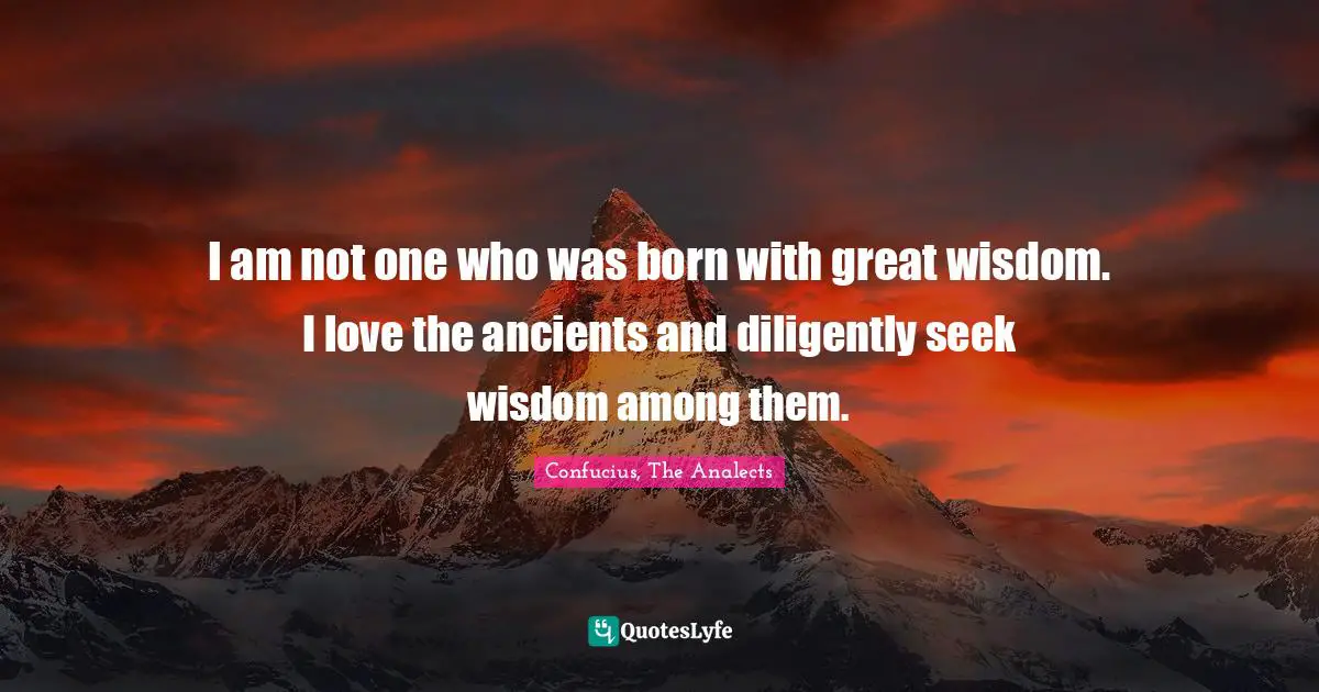 Confucius, The Analects Quotes: I am not one who was born with great wisdom. I love the ancients and diligently seek wisdom among them.