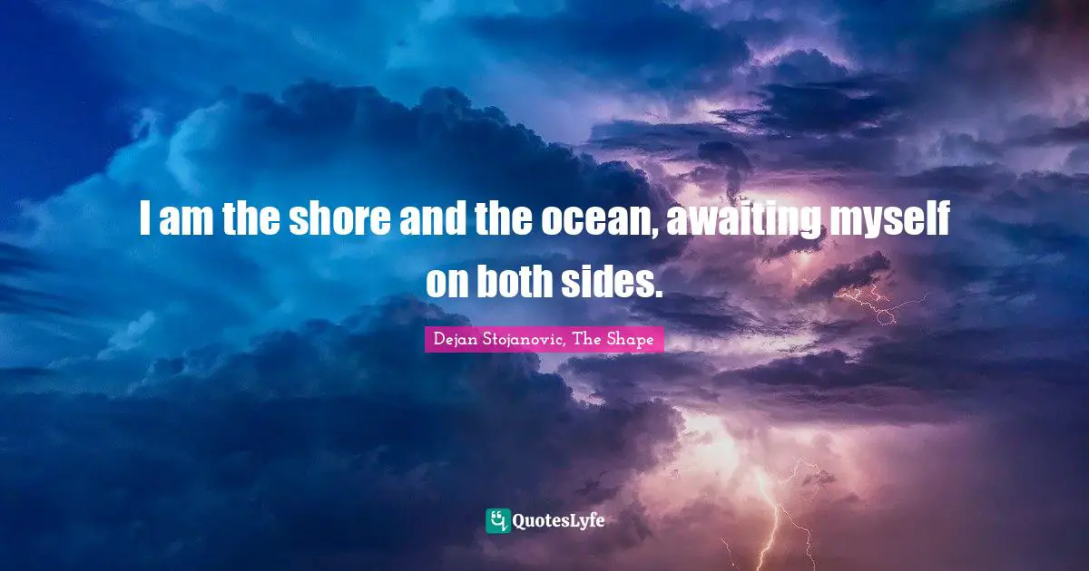 Shore Quotes: "I am the shore and the ocean, awaiting myself on both sides."