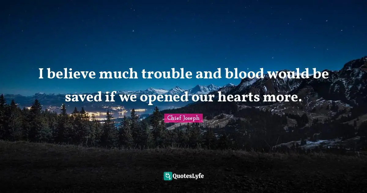 Native American Wisdom Quotes: "I believe much trouble and blood would be saved if we opened our hearts more."