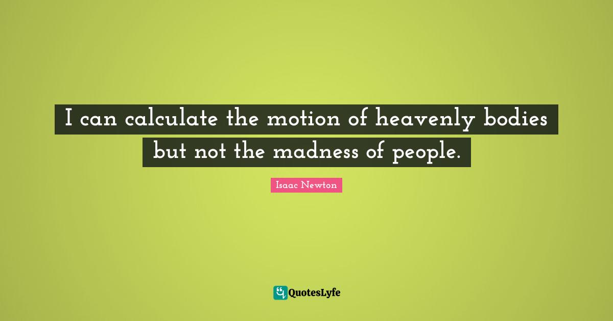 I can calculate the motion of heavenly bodies but not the madness of people.