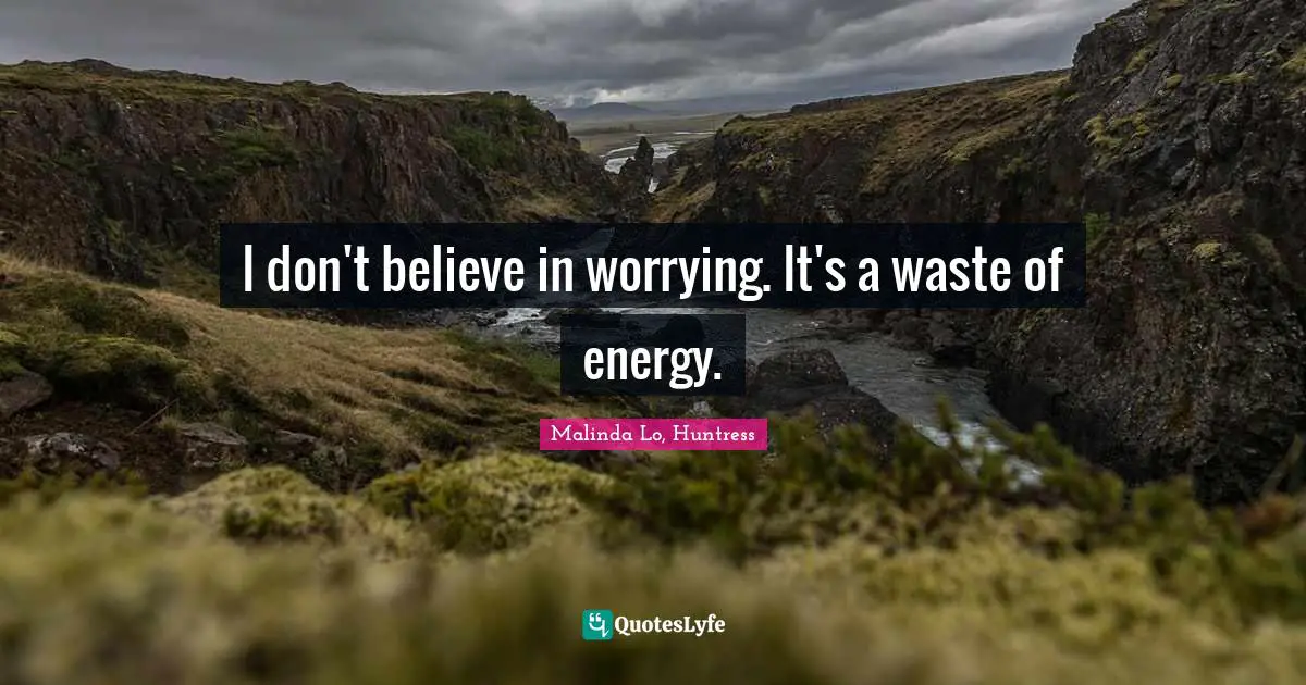 I don't believe in worrying. It's a waste of energy.