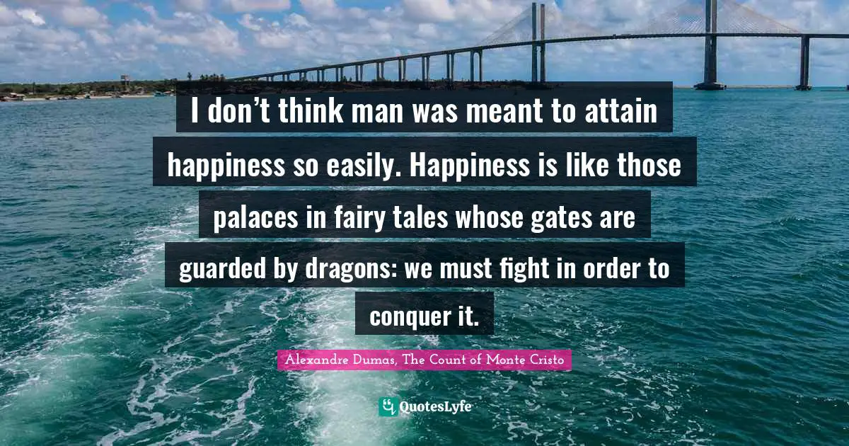 Alexandre Dumas, The Count Of Monte Cristo Quotes: "I don’t think man was meant to attain happiness so easily. Happiness is like those palaces in fairy tales whose gates are guarded by dragons: we must fight in order to conquer it."