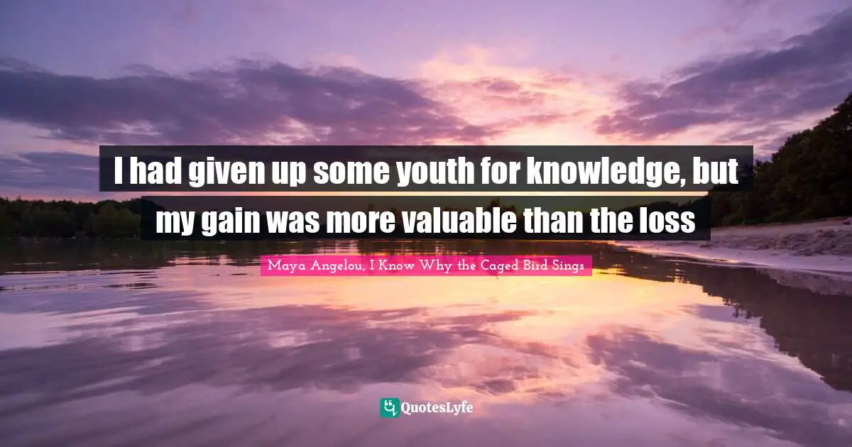 Maya Angelou, I Know Why The Caged Bird Sings Quotes: "I had given up some youth for knowledge, but my gain was more valuable than the loss"