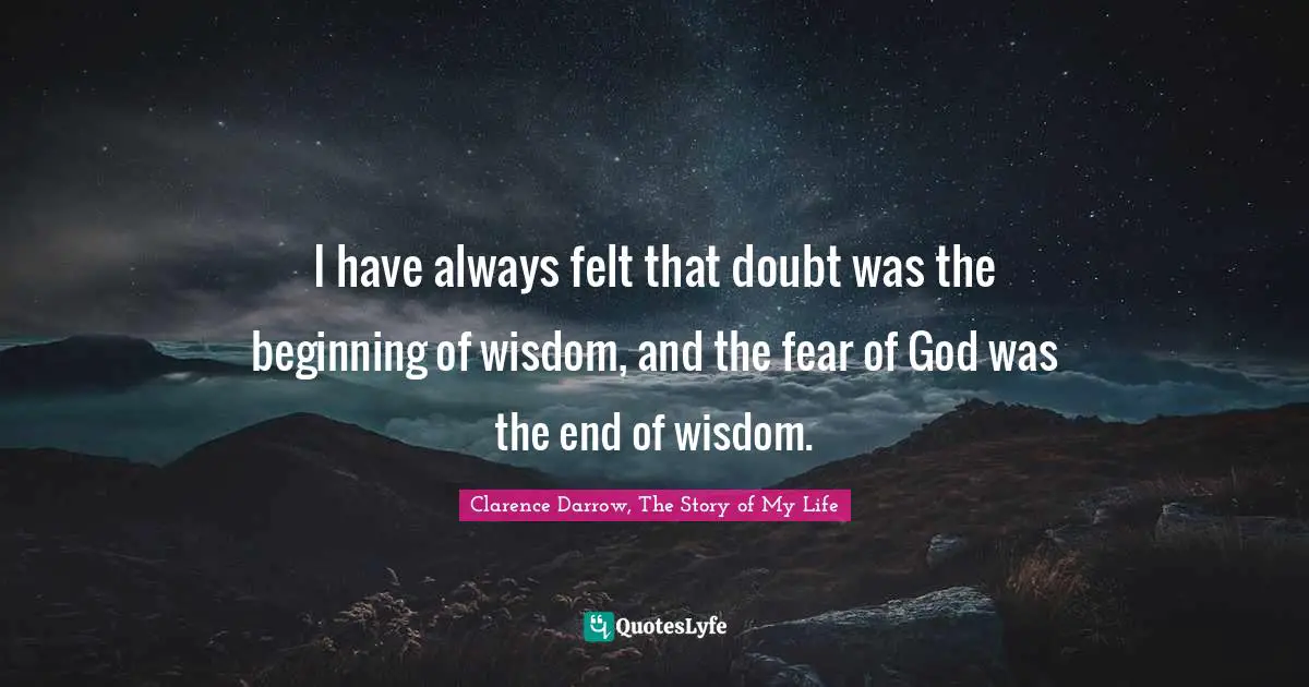 I have always felt that doubt was the beginning of wisdom, and the fear of God was the end of wisdom.