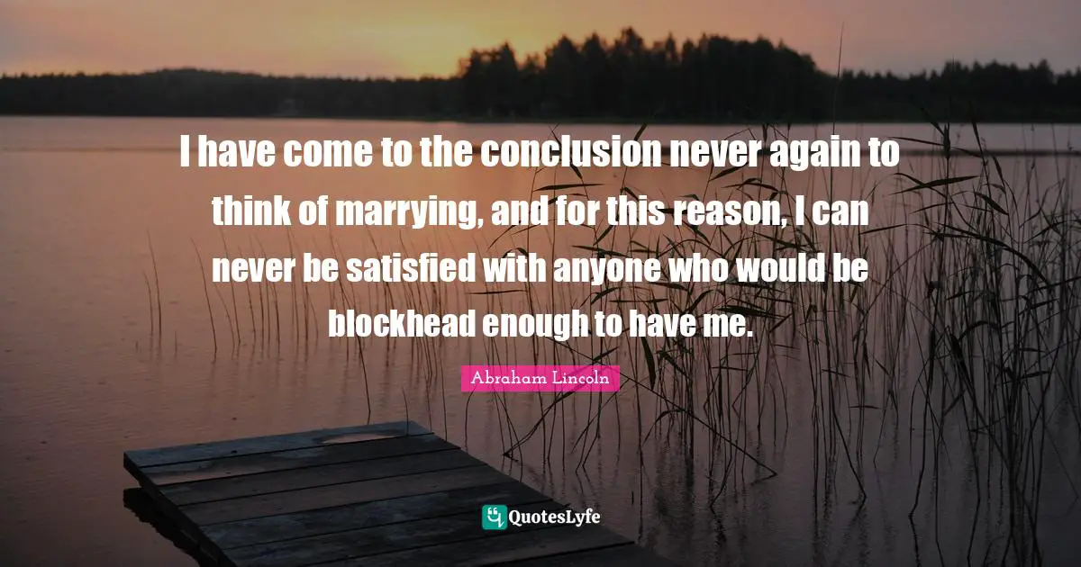 I have come to the conclusion never again to think of marrying, and for this reason, I can never be satisfied with anyone who would be blockhead enough to have me.