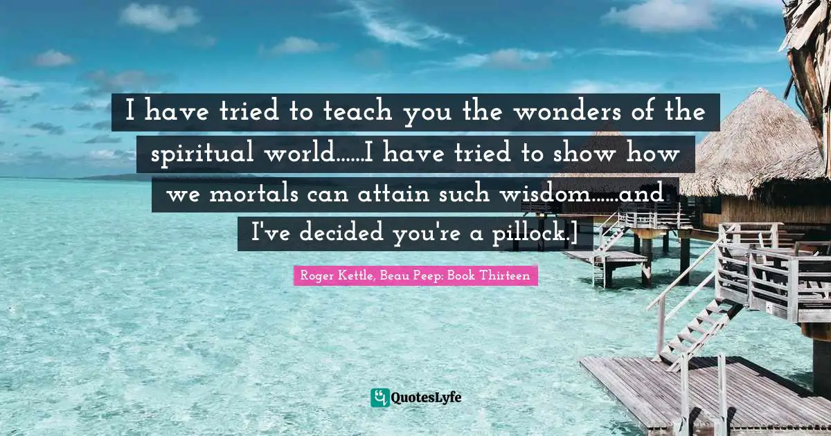 I have tried to teach you the wonders of the spiritual world......I have tried to show how we mortals can attain such wisdom......and I've decided you're a pillock.]