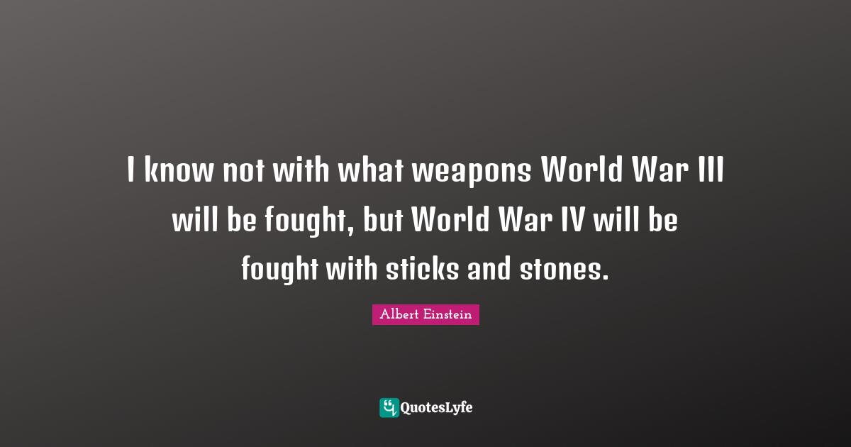 I know not with what weapons World War III will be fought, but World War IV will be fought with sticks and stones.