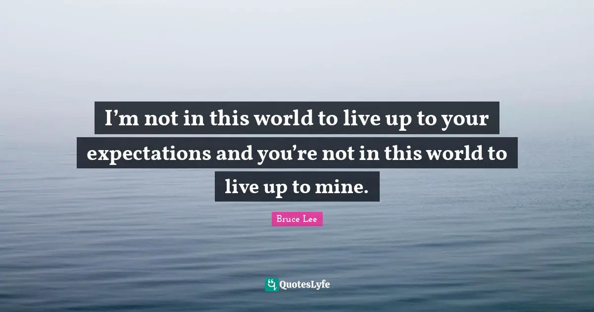 I’m not in this world to live up to your expectations and you’re not in this world to live up to mine.