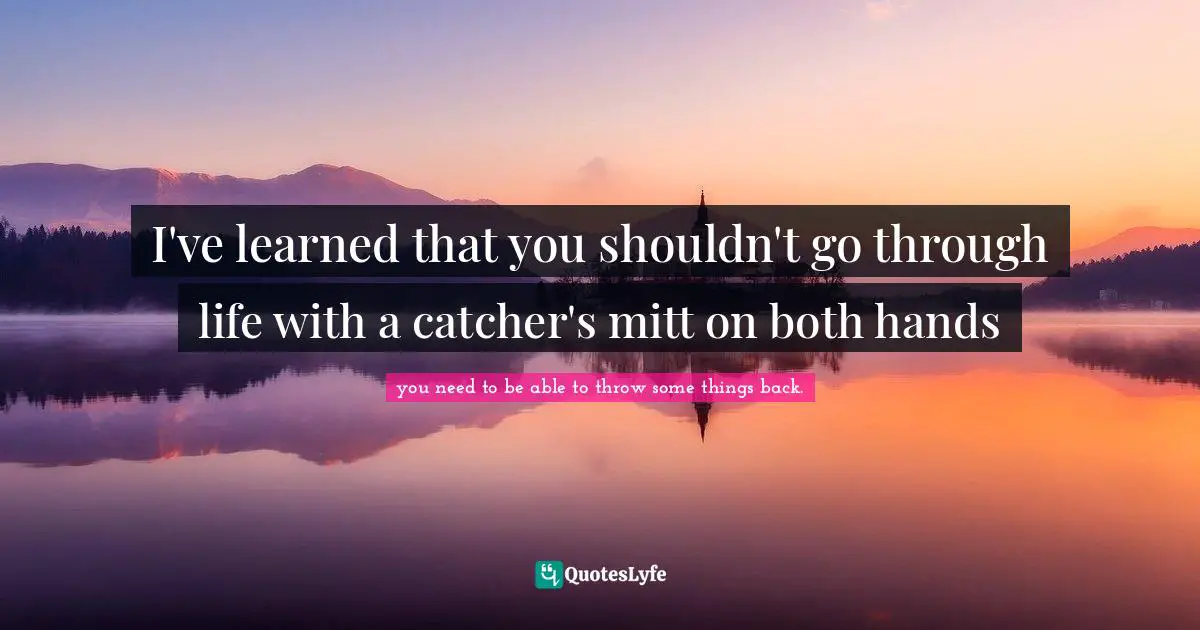 I've learned that you shouldn't go through life with a catcher's mitt on both hands