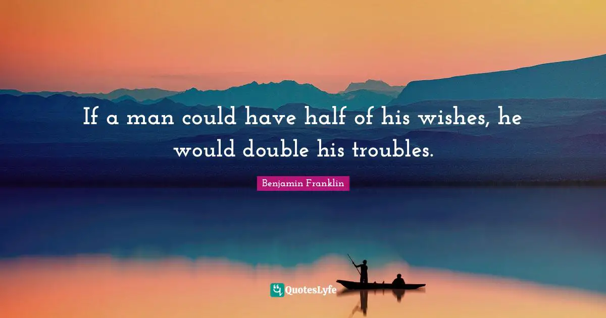 If a man could have half of his wishes, he would double his troubles.