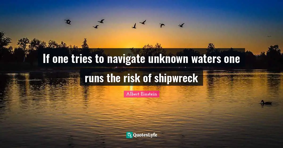 If one tries to navigate unknown waters one runs the risk of shipwreck