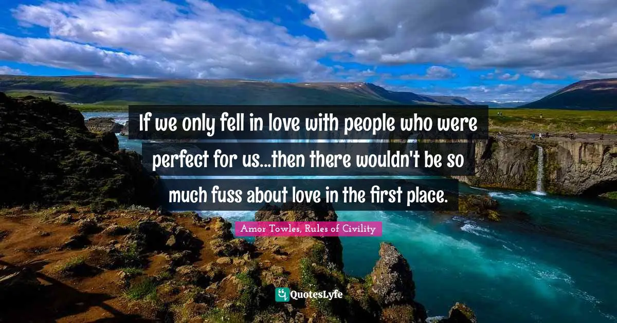 If we only fell in love with people who were perfect for us...then there wouldn't be so much fuss about love in the first place.