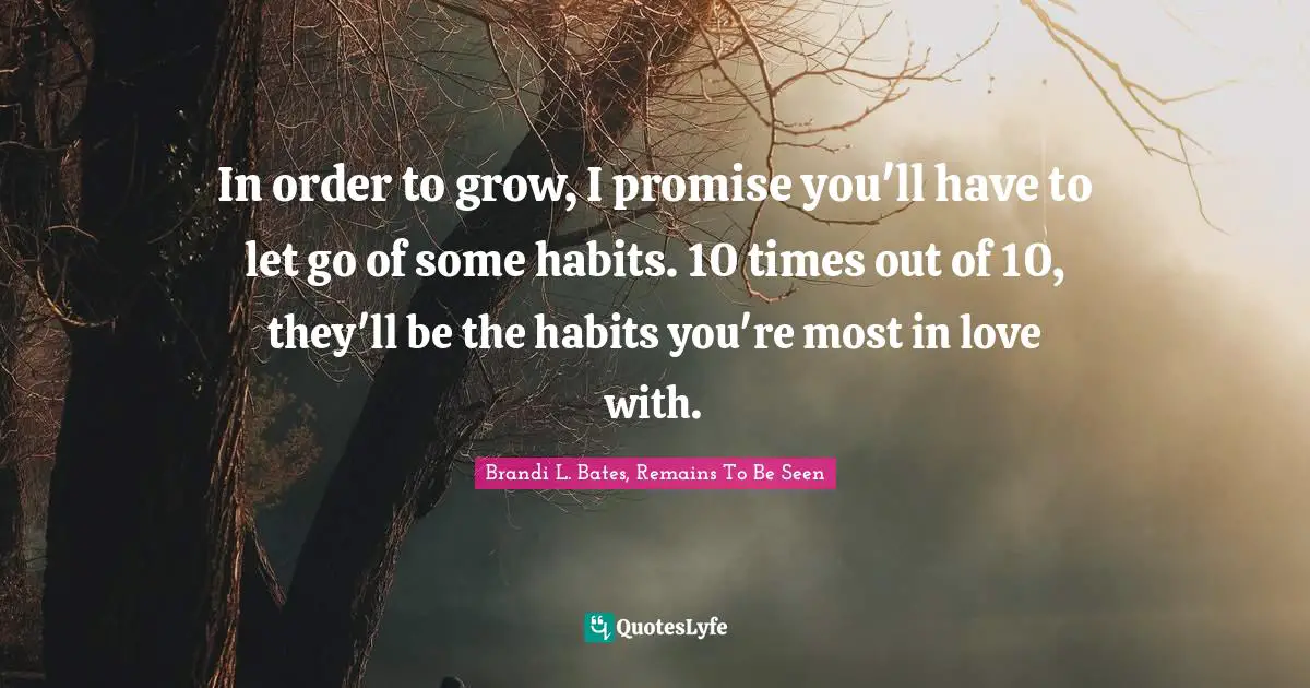 Brandi L. Bates, Remains To Be Seen Quotes: "In order to grow, I promise you'll have to let go of some habits. 10 times out of 10, they'll be the habits you're most in love with."