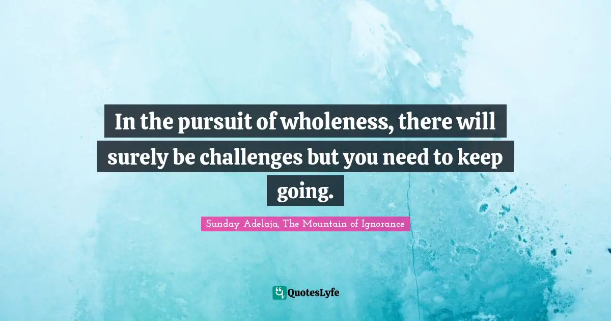 In the pursuit of wholeness, there will surely be challenges but you need to keep going.