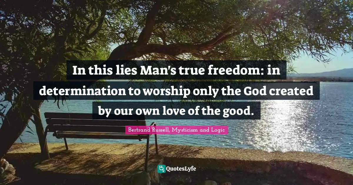 In this lies Man's true freedom: in determination to worship only the God created by our own love of the good.