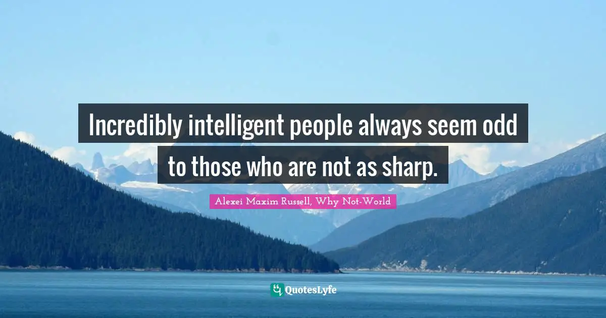 Incredibly intelligent people always seem odd to those who are not as sharp.