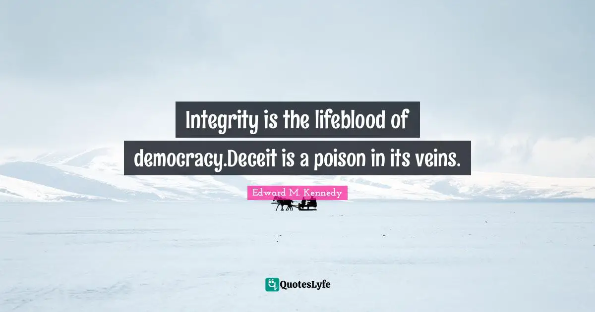 Integrity is the lifeblood of democracy.Deceit is a poison in its veins.