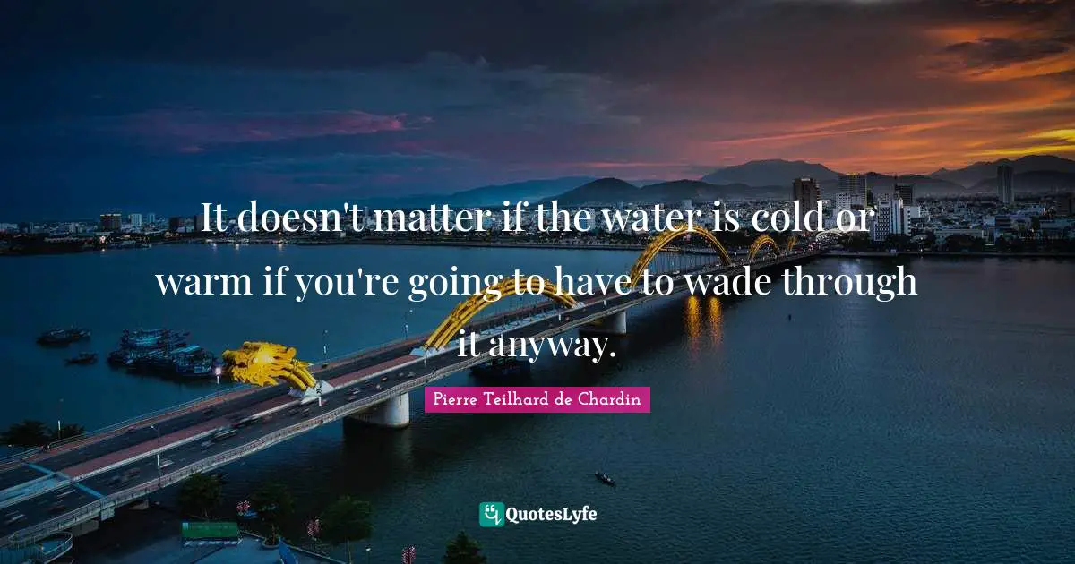 It doesn't matter if the water is cold or warm if you're going to have to wade through it anyway.