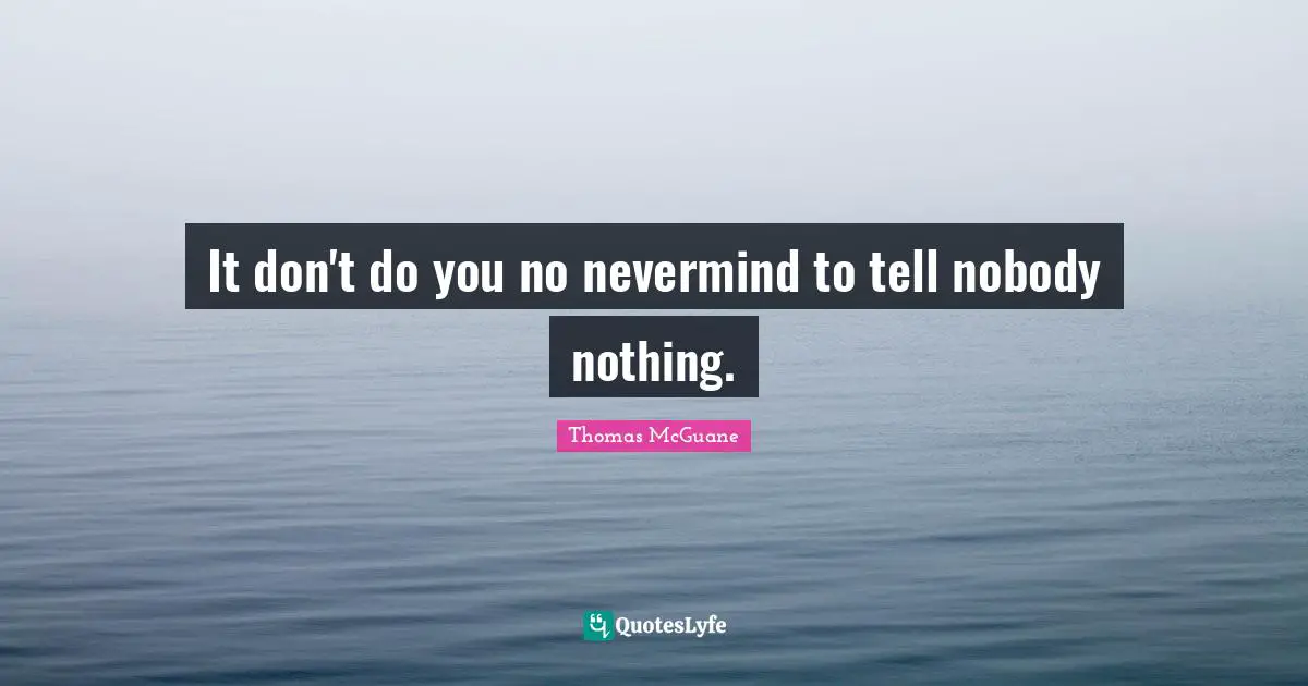 It don't do you no nevermind to tell nobody nothing.