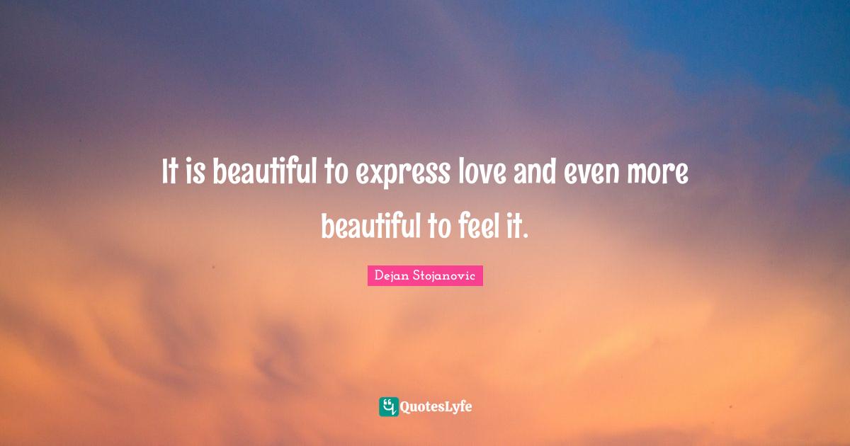 It is beautiful to express love and even more beautiful to feel it.