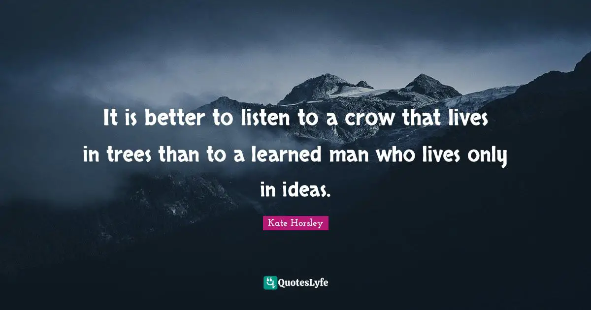 It is better to listen to a crow that lives in trees than to a learned man who lives only in ideas.