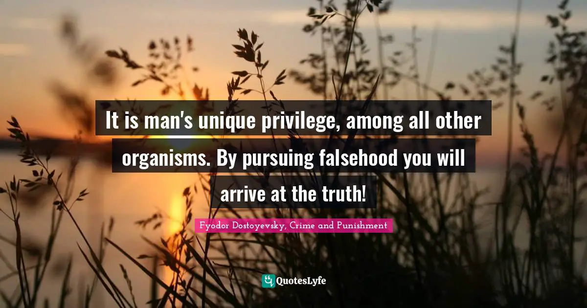 Fyodor Dostoyevsky, Crime And Punishment Quotes: "It is man's unique privilege, among all other organisms. By pursuing falsehood you will arrive at the truth!"