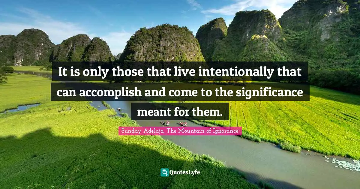 It is only those that live intentionally that can accomplish and come to the significance meant for them.