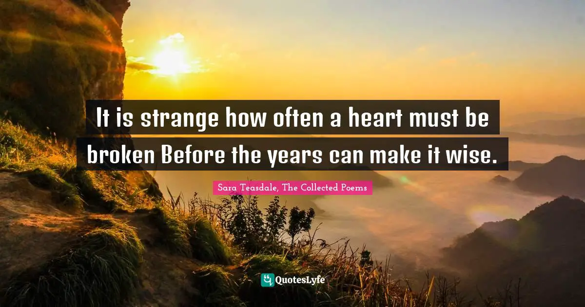 Sara Teasdale Quotes: "It is strange how often a heart must be broken Before the years can make it wise."