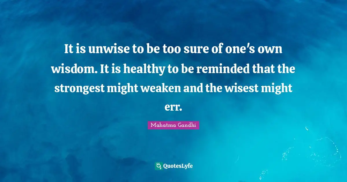 It is unwise to be too sure of one's own wisdom. It is healthy to be reminded that the strongest might weaken and the wisest might err.