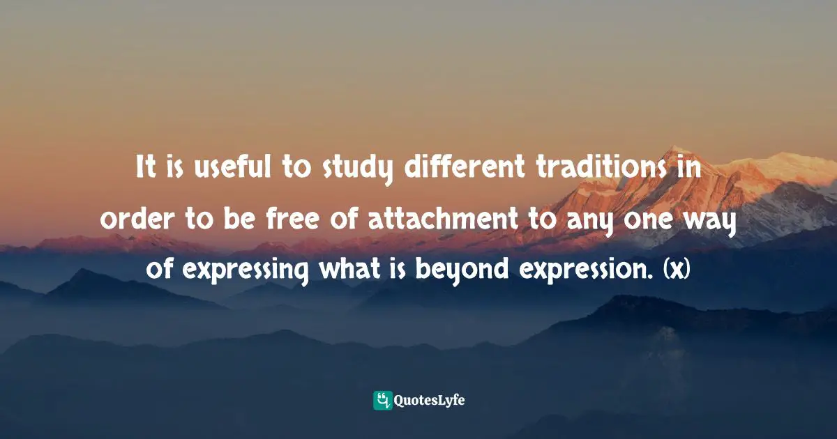 Spiritual Wisdom Quotes: "It is useful to study different traditions in order to be free of attachment to any one way of expressing what is beyond expression. (x)"