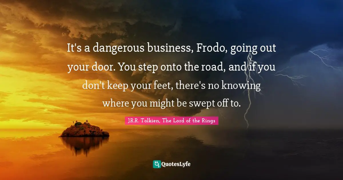 It's a dangerous business, Frodo, going out your door. You step onto the road, and if you don't keep your feet, there's no knowing where you might be swept off to.
