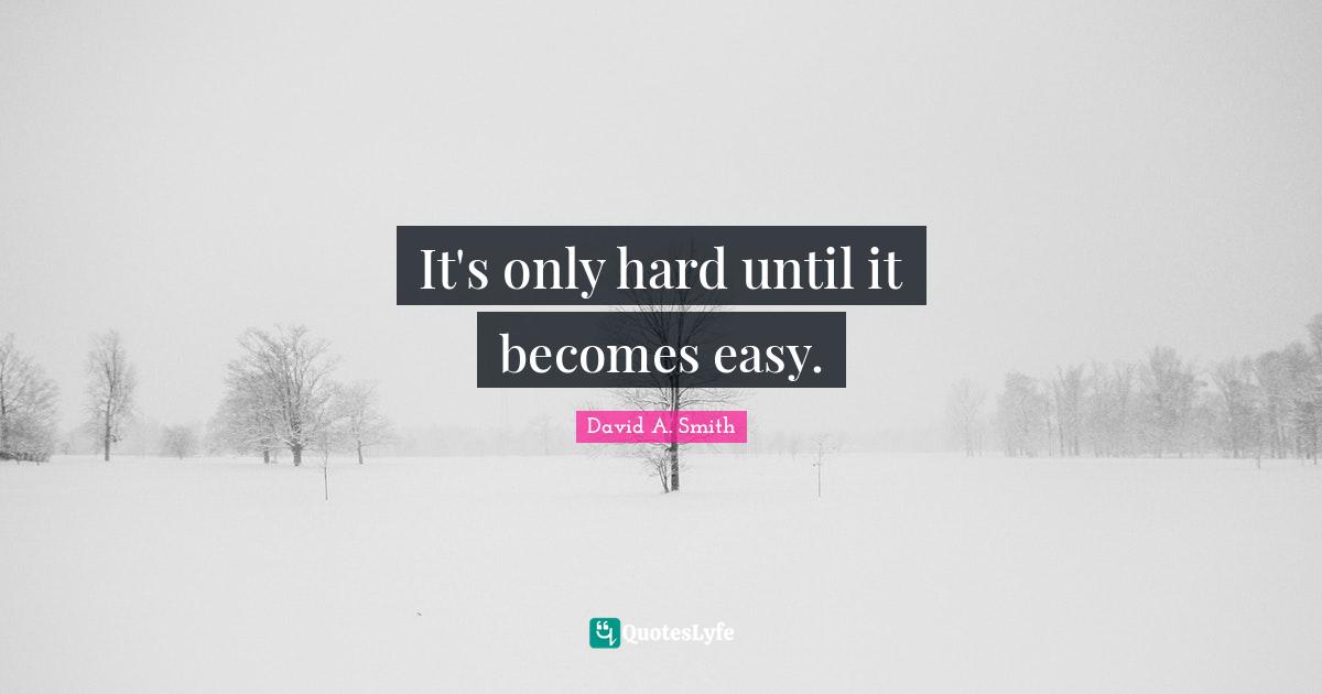 It's only hard until it becomes easy.