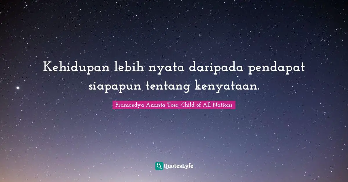 Kehidupan lebih nyata daripada pendapat siapapun tentang kenyataan.
