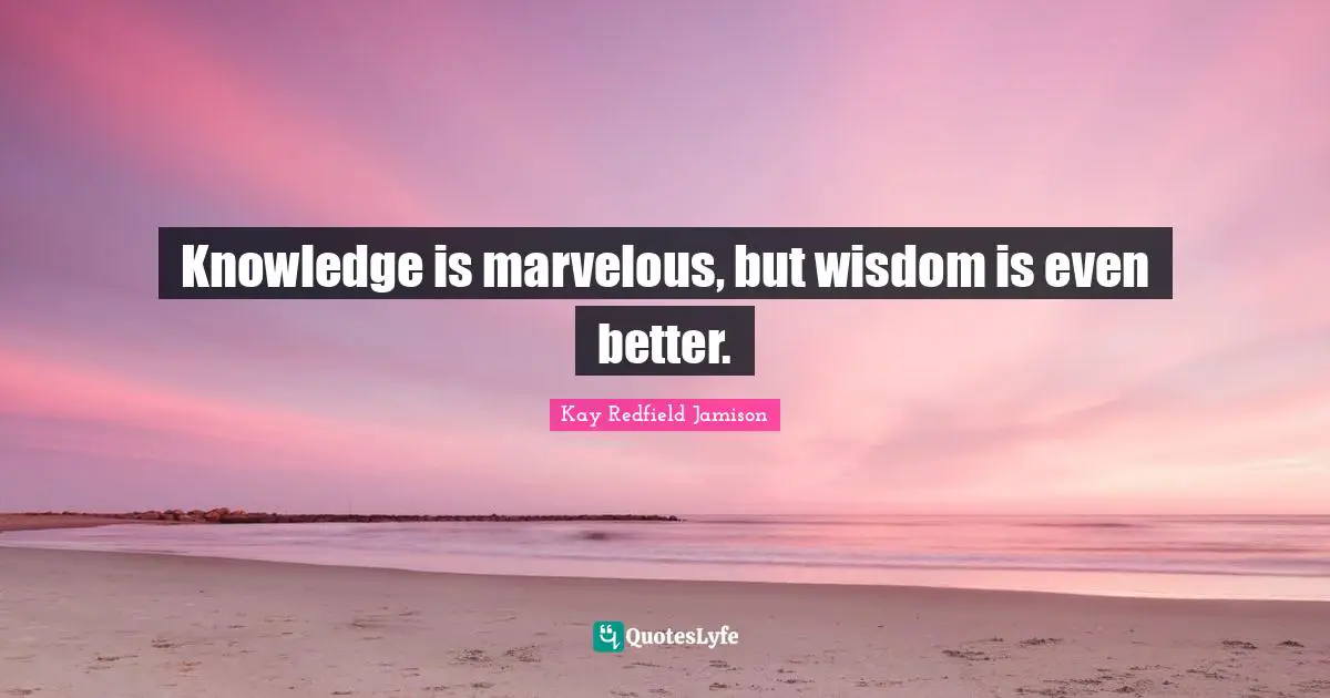 Knowledge is marvelous, but wisdom is even better.