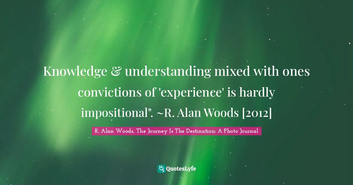Knowledge & understanding mixed with ones convictions of 'experience' is hardly impositional". ~R. Alan Woods [2012]