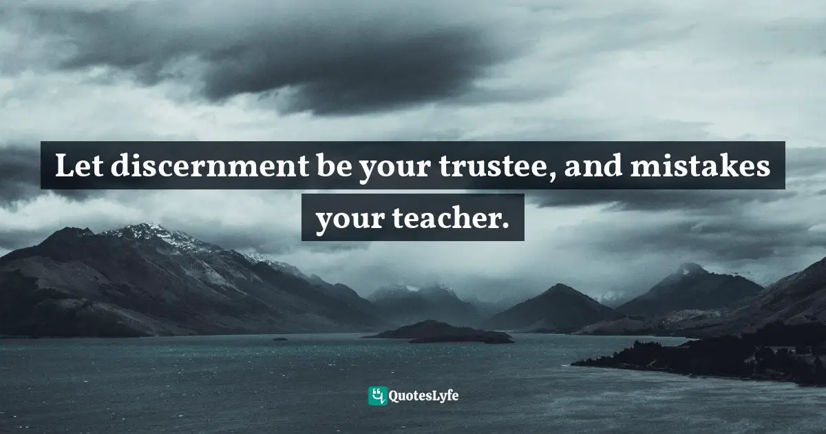 Let discernment be your trustee, and mistakes your teacher.