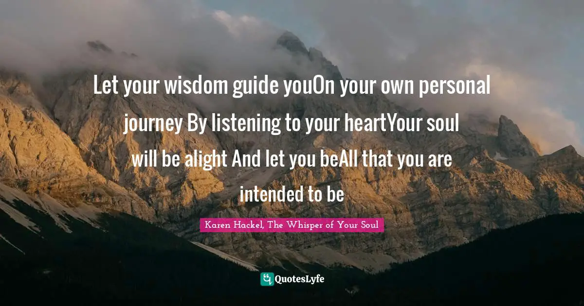 Let your wisdom guide youOn your own personal journey By listening to your heartYour soul will be alight And let you beAll that you are intended to be