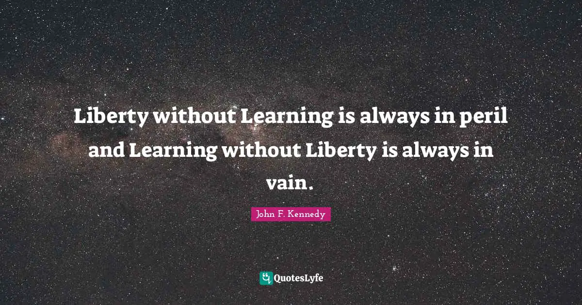 Liberty without Learning is always in peril and Learning without Liberty is always in vain.