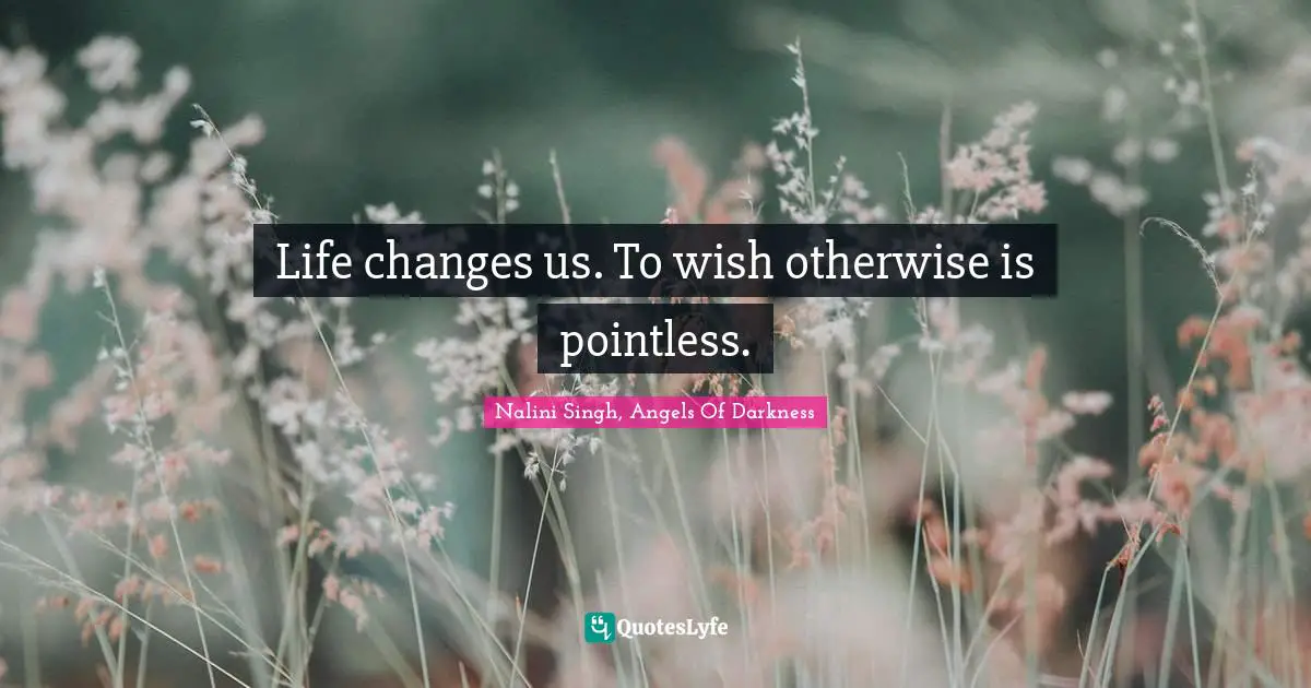 Nalini Singh Quotes: "Life changes us. To wish otherwise is pointless."