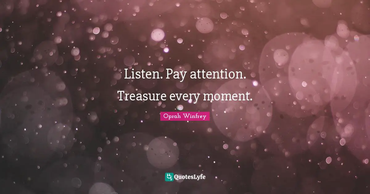 Oprah Winfrey Quotes: "Listen. Pay attention. Treasure every moment."