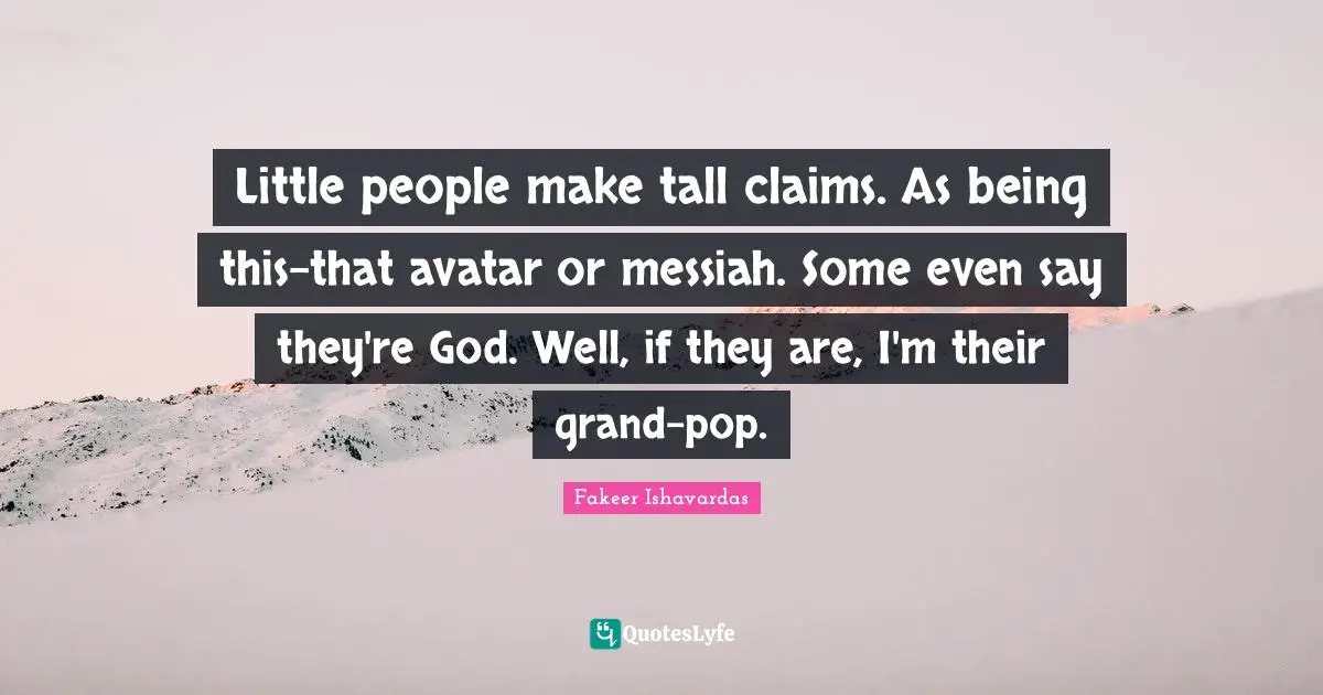 Fakeer Ishavardas Quotes: Little people make tall claims. As being this-that avatar or messiah. Some even say they're God. Well, if they are, I'm their grand-pop.
