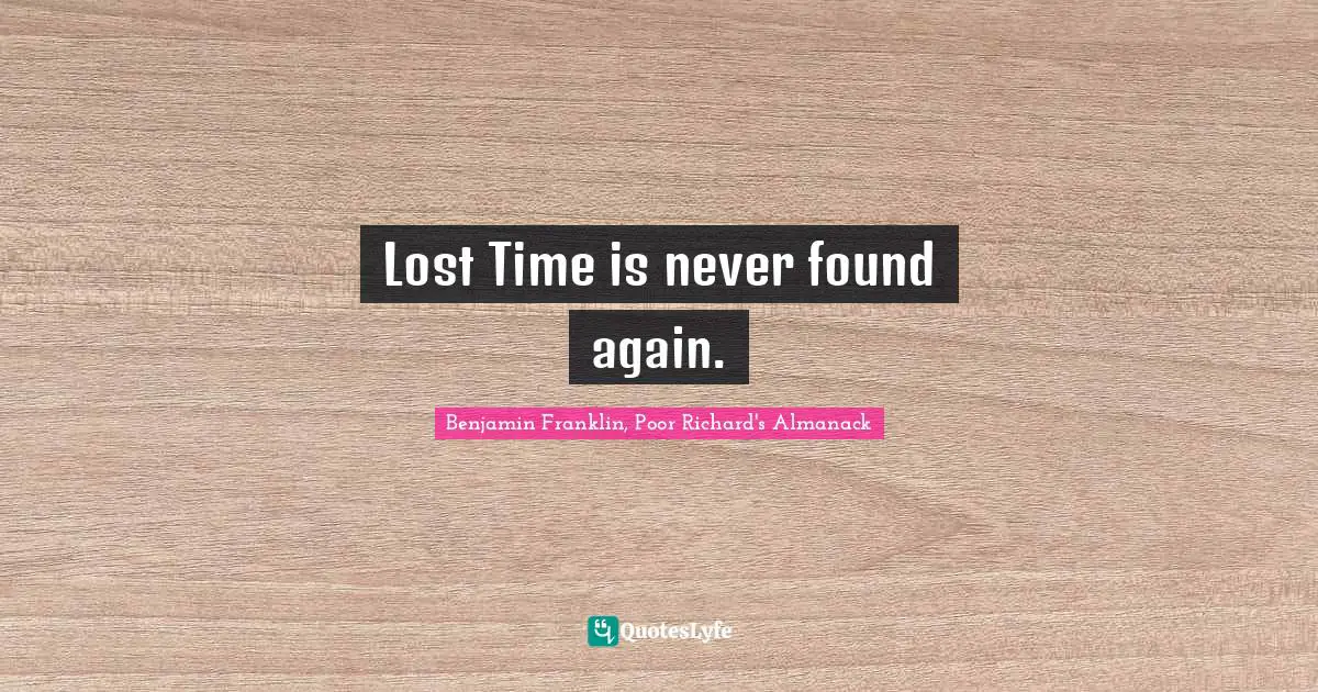 Benjamin Franklin, Poor Richard's Almanack Quotes: Lost Time is never found again.