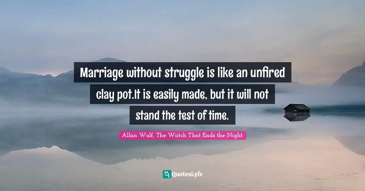 Marriage without struggle is like an unfired clay pot.It is easily made, but it will not stand the test of time.