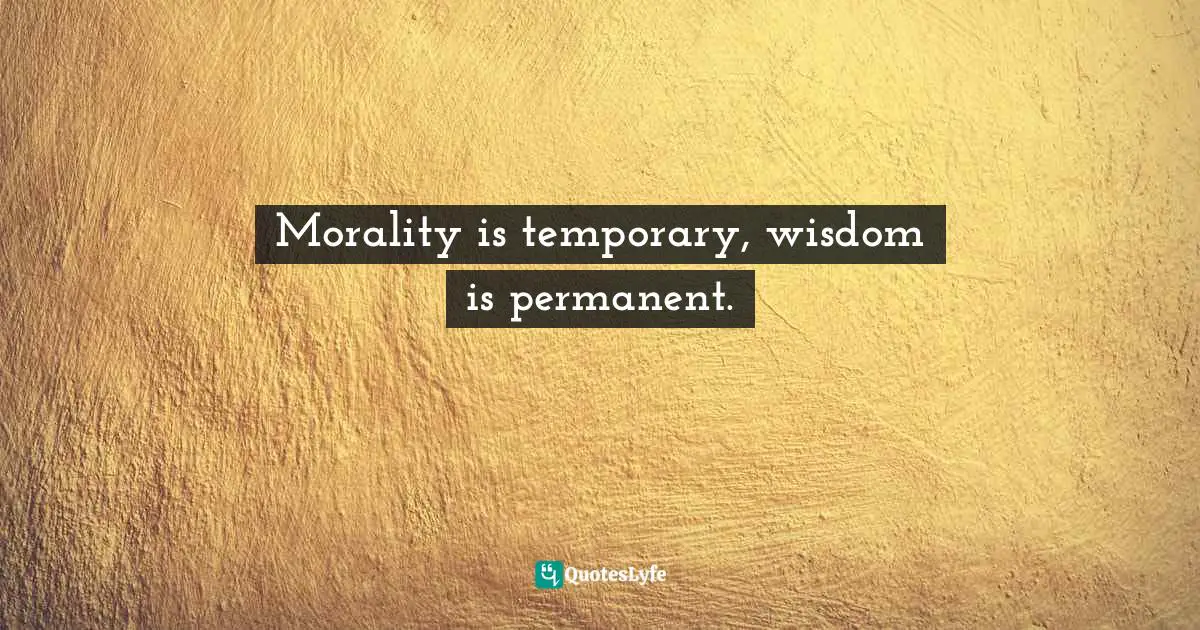 Morality is temporary, wisdom is permanent.